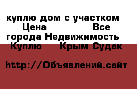 куплю дом с участком › Цена ­ 300 000 - Все города Недвижимость » Куплю   . Крым,Судак